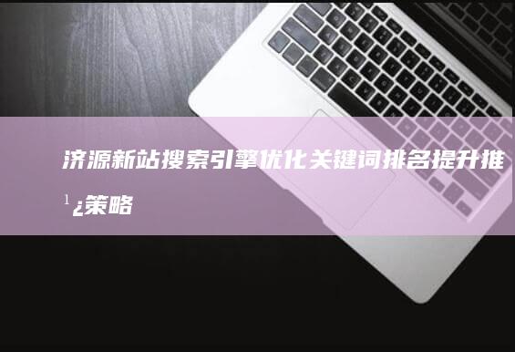 济源新站搜索引擎优化关键词排名提升 推广策略